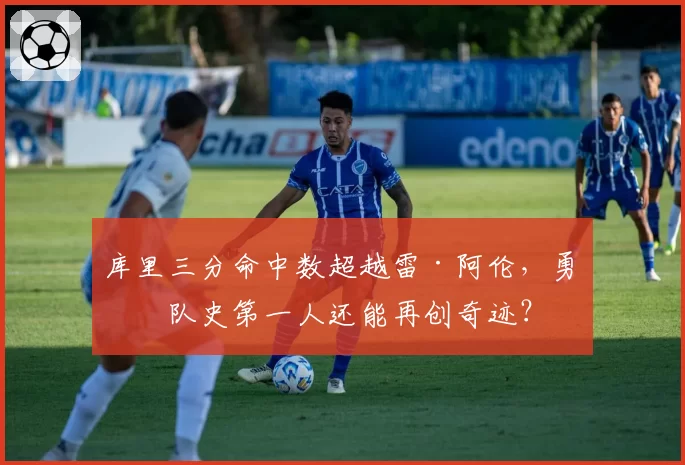 库里三分命中数超越雷·阿伦，勇士队史第一人还能再创奇迹？