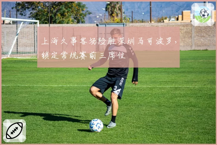 上海久事客场险胜深圳马可波罗，锁定常规赛前三席位