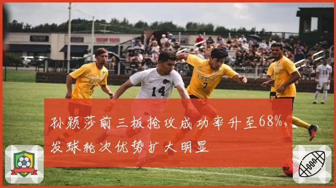 孙颖莎前三板抢攻成功率升至68%,发球轮次优势扩大明显