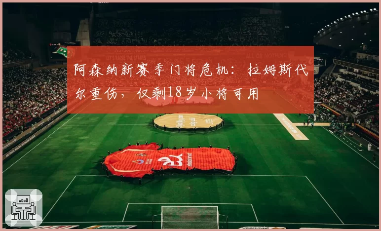 阿森纳新赛季门将危机：拉姆斯代尔重伤，仅剩18岁小将可用