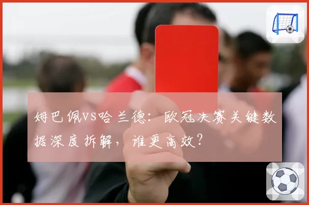 姆巴佩vs哈兰德：欧冠决赛关键数据深度拆解，谁更高效？