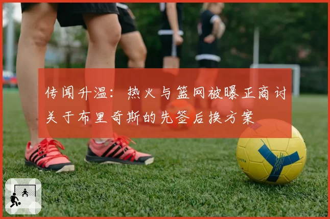 传闻升温：热火与篮网被曝正商讨关于布里奇斯的先签后换方案