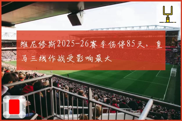 维尼修斯2025-26赛季伤停85天,皇马三线作战受影响最大