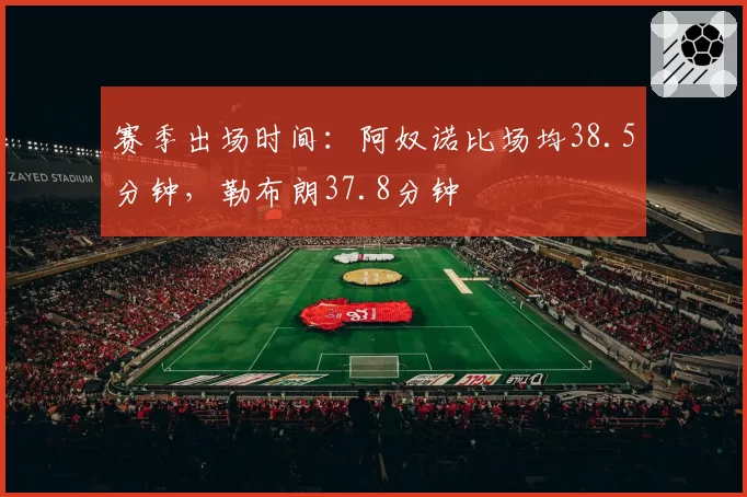 赛季出场时间：阿奴诺比场均38.5分钟，勒布朗37.8分钟