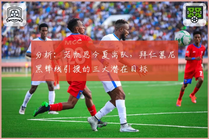 分析：若凯恩今夏离队，拜仁慕尼黑锋线引援的三大潜在目标