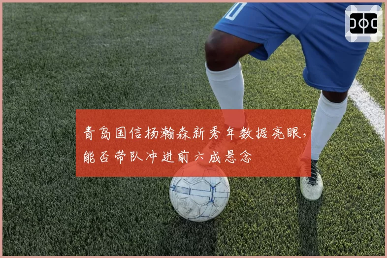 青岛国信杨瀚森新秀年数据亮眼，能否带队冲进前六成悬念