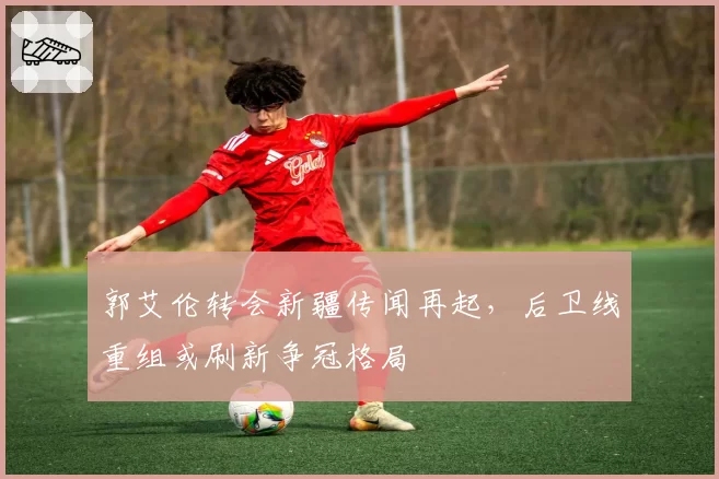 郭艾伦转会新疆传闻再起，后卫线重组或刷新争冠格局
