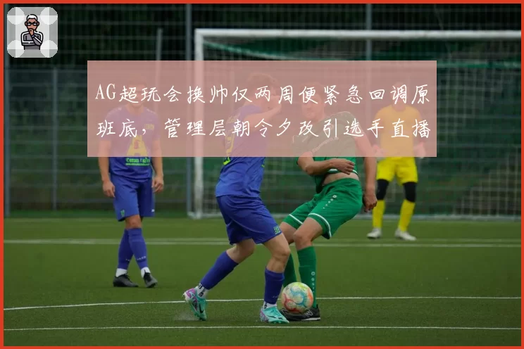 AG超玩会换帅仅两周便紧急回调原班底，管理层朝令夕改引选手直播吐槽__br_