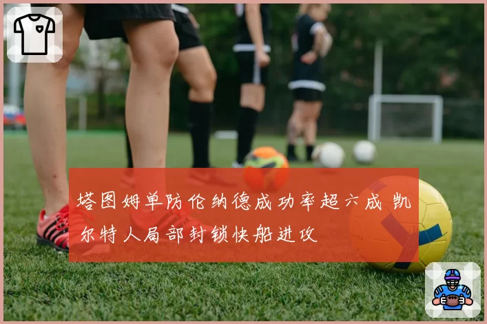 塔图姆单防伦纳德成功率超六成 凯尔特人局部封锁快船进攻